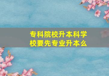 专科院校升本科学校要先专业升本么