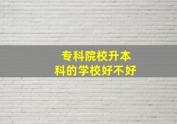 专科院校升本科的学校好不好