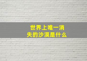 世界上唯一消失的沙漠是什么