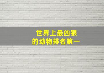 世界上最凶狠的动物排名第一