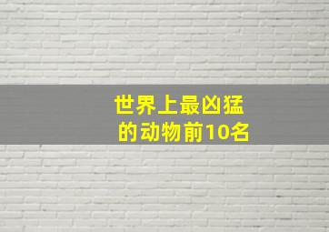 世界上最凶猛的动物前10名