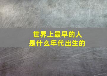 世界上最早的人是什么年代出生的