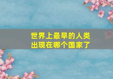 世界上最早的人类出现在哪个国家了