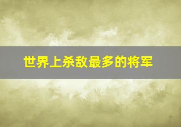 世界上杀敌最多的将军