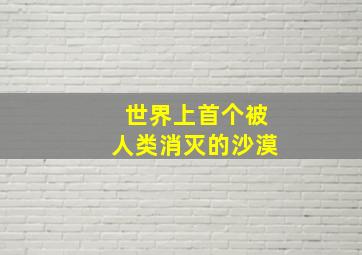 世界上首个被人类消灭的沙漠