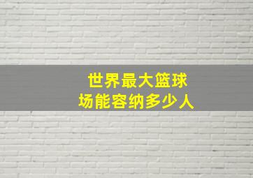 世界最大篮球场能容纳多少人