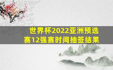 世界杯2022亚洲预选赛12强赛时间抽签结果