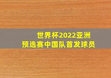 世界杯2022亚洲预选赛中国队首发球员