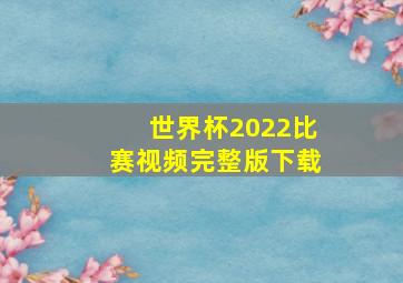 世界杯2022比赛视频完整版下载