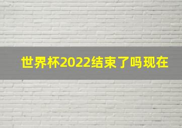 世界杯2022结束了吗现在