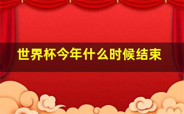 世界杯今年什么时候结束