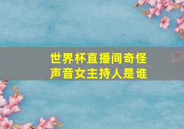 世界杯直播间奇怪声音女主持人是谁