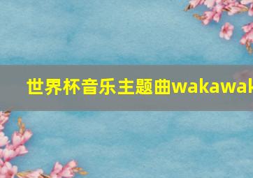 世界杯音乐主题曲wakawaka