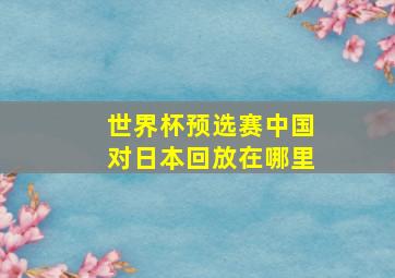 世界杯预选赛中国对日本回放在哪里