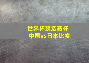 世界杯预选赛杯中国vs日本比赛