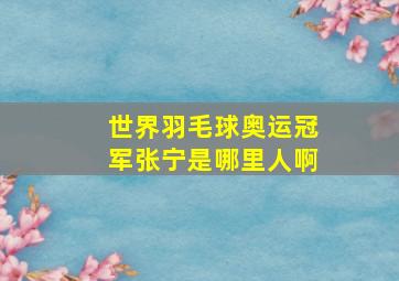 世界羽毛球奥运冠军张宁是哪里人啊