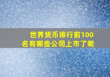 世界货币排行前100名有哪些公司上市了呢