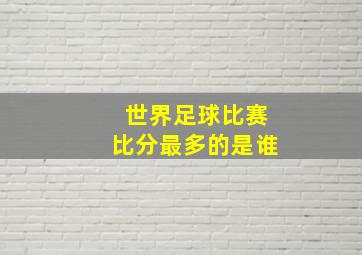 世界足球比赛比分最多的是谁