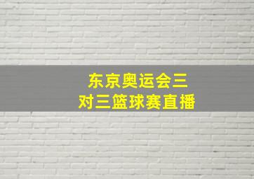 东京奥运会三对三篮球赛直播