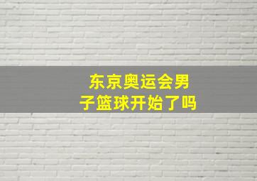 东京奥运会男子篮球开始了吗