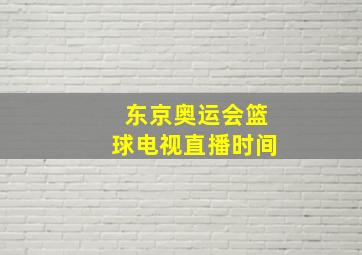 东京奥运会篮球电视直播时间