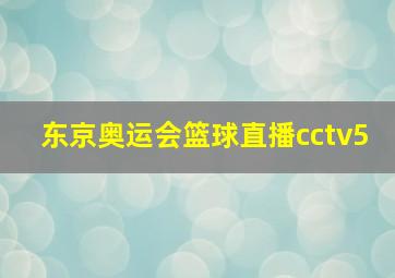 东京奥运会篮球直播cctv5