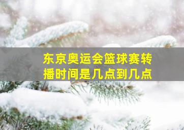 东京奥运会篮球赛转播时间是几点到几点