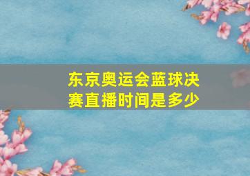 东京奥运会蓝球决赛直播时间是多少