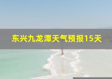 东兴九龙潭天气预报15天