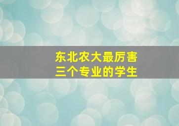 东北农大最厉害三个专业的学生