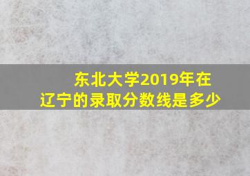 东北大学2019年在辽宁的录取分数线是多少