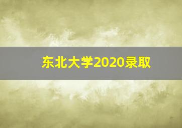 东北大学2020录取