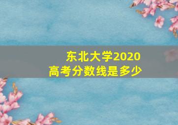 东北大学2020高考分数线是多少