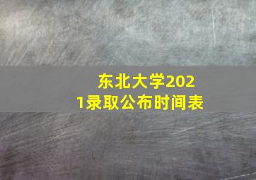 东北大学2021录取公布时间表