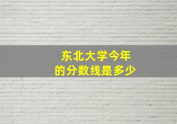 东北大学今年的分数线是多少