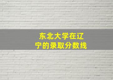 东北大学在辽宁的录取分数线