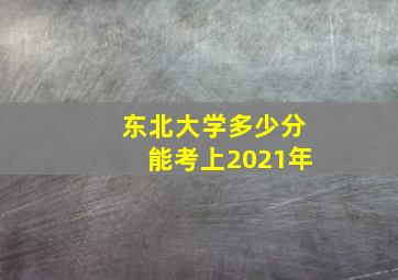 东北大学多少分能考上2021年