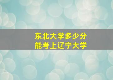 东北大学多少分能考上辽宁大学