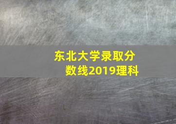 东北大学录取分数线2019理科