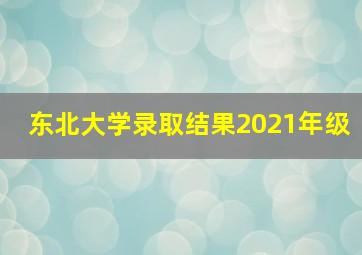 东北大学录取结果2021年级