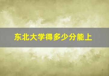 东北大学得多少分能上