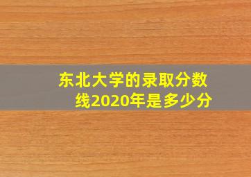 东北大学的录取分数线2020年是多少分