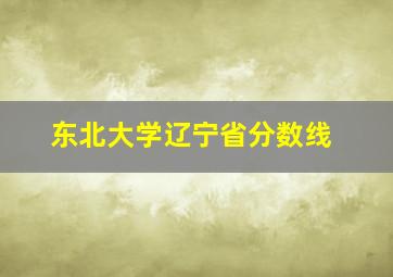 东北大学辽宁省分数线