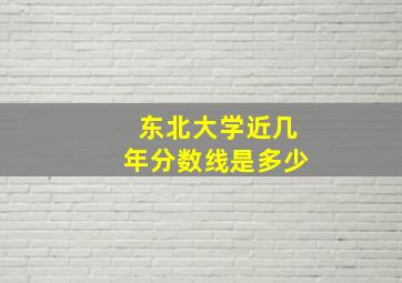 东北大学近几年分数线是多少