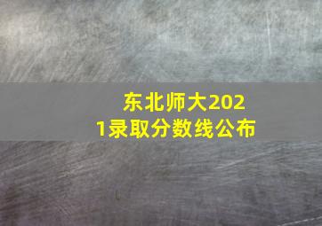 东北师大2021录取分数线公布