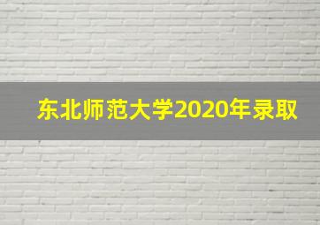 东北师范大学2020年录取