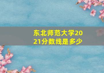 东北师范大学2021分数线是多少