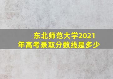 东北师范大学2021年高考录取分数线是多少