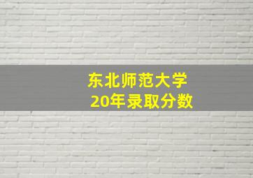 东北师范大学20年录取分数