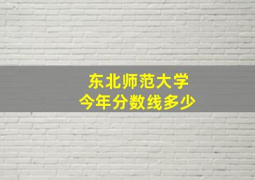 东北师范大学今年分数线多少